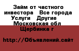 Займ от частного инвестора - Все города Услуги » Другие   . Московская обл.,Щербинка г.